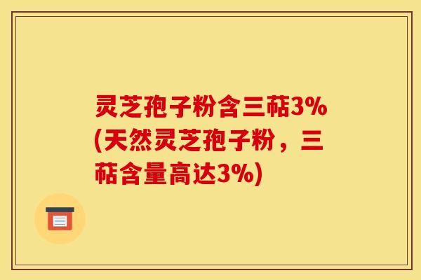 灵芝孢子粉含三萜3%(天然灵芝孢子粉，三萜含量高达3%)