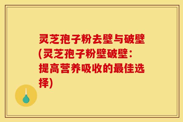 灵芝孢子粉去壁与破壁(灵芝孢子粉壁破壁:提高营养吸收的佳选择) 灵芝孢子粉去壁与破壁(灵芝孢子粉壁破壁:提高营养吸收的佳选择)