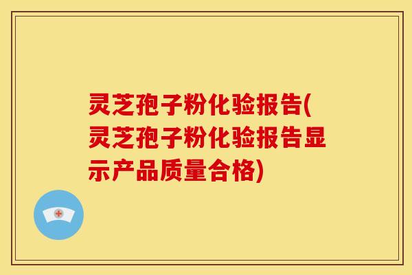 灵芝孢子粉化验报告(灵芝孢子粉化验报告显示产品质量合格) 灵芝孢子粉化验报告(灵芝孢子粉化验报告显示产品质量合格)