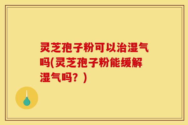 灵芝孢子粉可以湿气吗(灵芝孢子粉能缓解湿气吗?) 灵芝孢子粉可以湿气吗(灵芝孢子粉能缓解湿气吗?)