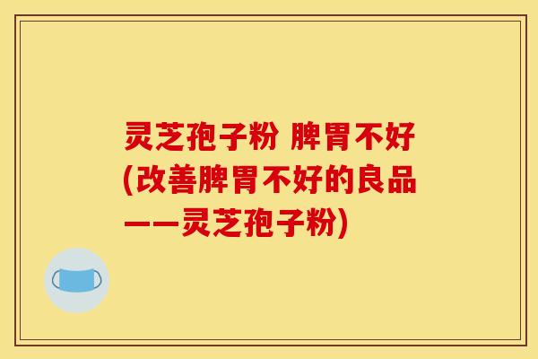 灵芝孢子粉 脾胃不好(改善脾胃不好的良品——灵芝孢子粉)