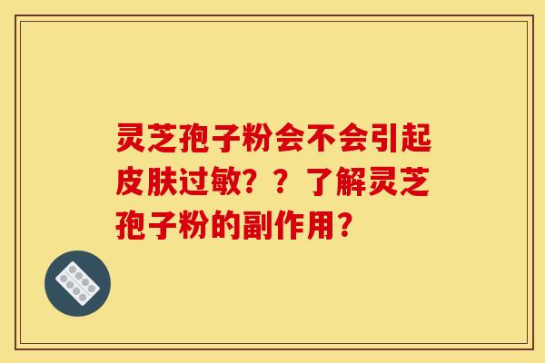 灵芝孢子粉会不会引起??了解灵芝孢子粉的副作用? 灵芝孢子粉会不会引起??了解灵芝孢子粉的副作用?