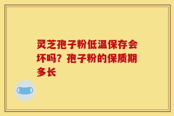 灵芝孢子粉低温保存会坏吗？孢子粉的保质期多长