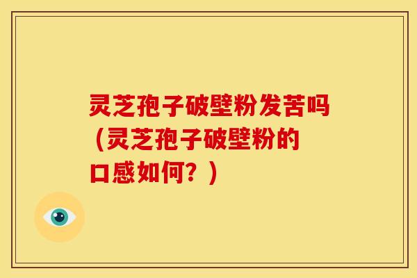 灵芝孢子破壁粉发苦吗 (灵芝孢子破壁粉的口感如何?) 灵芝孢子破壁粉发苦吗 (灵芝孢子破壁粉的口感如何?)