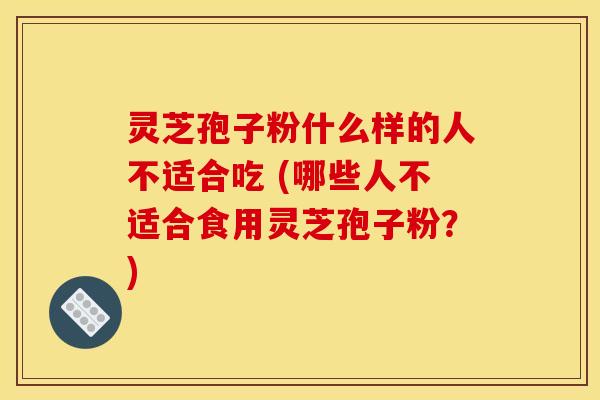 灵芝孢子粉什么样的人不适合吃 (哪些人不适合食用灵芝孢子粉？)