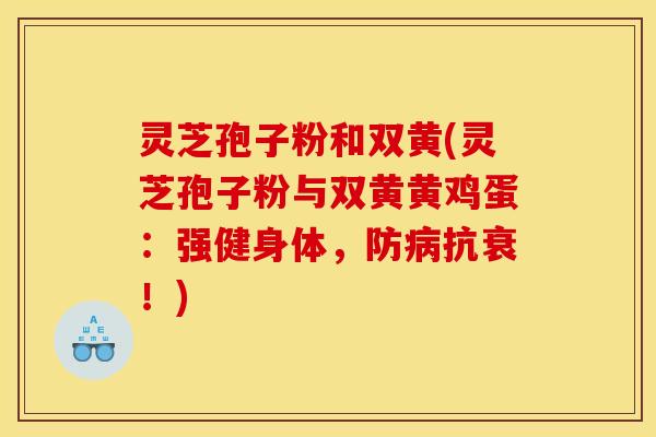 灵芝孢子粉和双黄(灵芝孢子粉与双黄黄鸡蛋:强健身体,防抗衰!) 灵芝孢子粉和双黄(灵芝孢子粉与双黄黄鸡蛋:强健身体,防抗衰!)