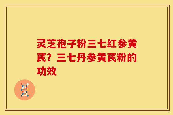 灵芝孢子粉三七红参黄芪？三七丹参黄芪粉的功效