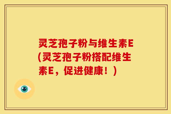 灵芝孢子粉与维生素E(灵芝孢子粉搭配维生素E，促进健康！)