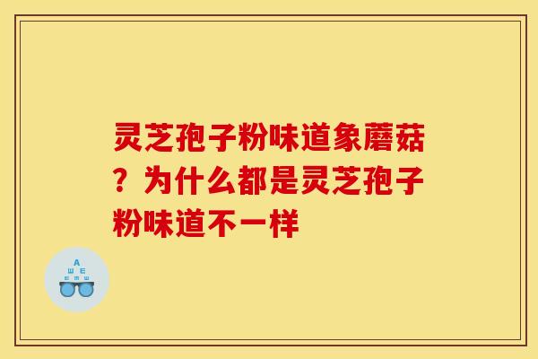 灵芝孢子粉味道象蘑菇?为什么都是灵芝孢子粉味道不一样 灵芝孢子粉味道象蘑菇?为什么都是灵芝孢子粉味道不一样