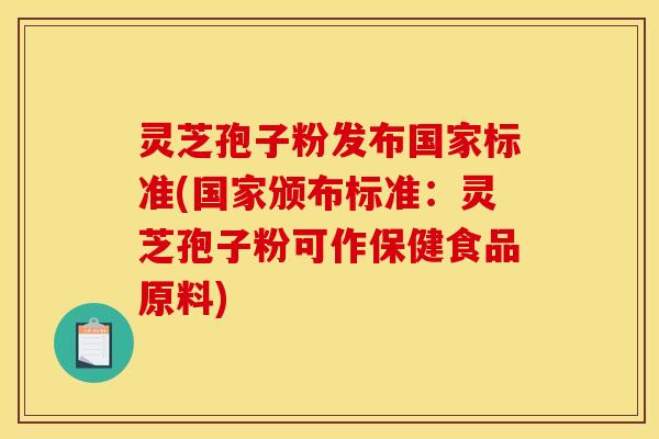 灵芝孢子粉发布国家标准(国家颁布标准:灵芝孢子粉可作保健食品原料) 灵芝孢子粉发布国家标准(国家颁布标准:灵芝孢子粉可作保健食品原料)