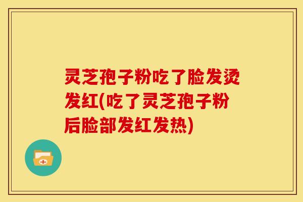 灵芝孢子粉吃了脸发烫发红(吃了灵芝孢子粉后脸部发红发热)