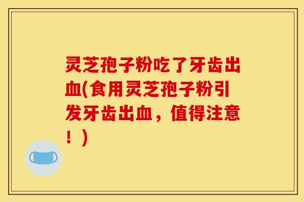 灵芝孢子粉吃了牙齿出(食用灵芝孢子粉引发牙齿出,值得注意!) 灵芝孢子粉吃了牙齿出(食用灵芝孢子粉引发牙齿出,值得注意!)