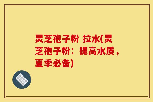 灵芝孢子粉 拉水(灵芝孢子粉：提高水质，夏季必备)