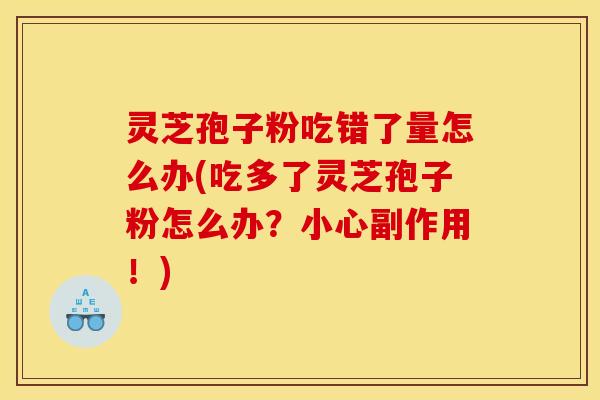 灵芝孢子粉吃错了量怎么办(吃多了灵芝孢子粉怎么办?小心副作用!) 灵芝孢子粉吃错了量怎么办(吃多了灵芝孢子粉怎么办?小心副作用!)