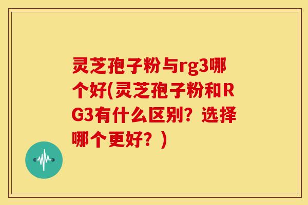 灵芝孢子粉与rg3哪个好(灵芝孢子粉和RG3有什么区别?选择哪个更好?) 灵芝孢子粉与rg3哪个好(灵芝孢子粉和RG3有什么区别?选择哪个更好?)