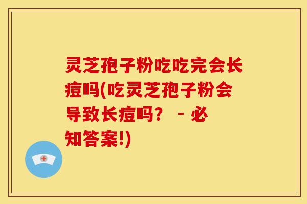 灵芝孢子粉吃吃完会长痘吗(吃灵芝孢子粉会导致长痘吗? - 必知答案!) 灵芝孢子粉吃吃完会长痘吗(吃灵芝孢子粉会导致长痘吗? - 必知答案!)