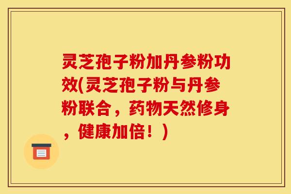 灵芝孢子粉加丹参粉功效(灵芝孢子粉与丹参粉联合，天然修身，健康加倍！)