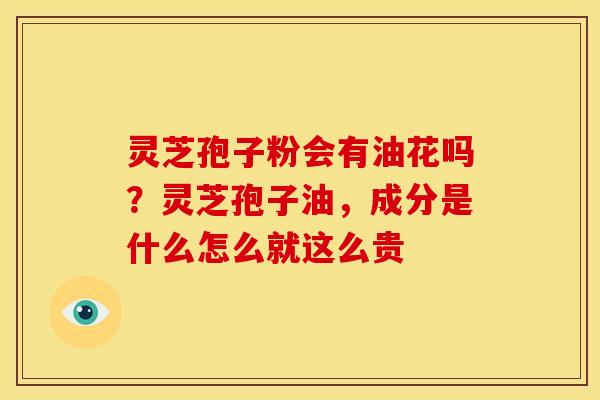 灵芝孢子粉会有油花吗?灵芝孢子油,成分是什么怎么就这么贵 灵芝孢子粉会有油花吗?灵芝孢子油,成分是什么怎么就这么贵