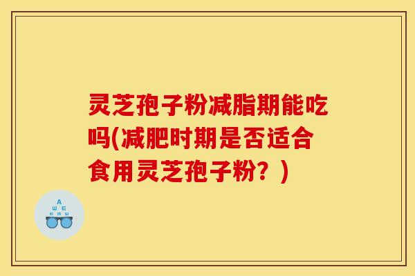 灵芝孢子粉减脂期能吃吗(时期是否适合食用灵芝孢子粉?) 灵芝孢子粉减脂期能吃吗(时期是否适合食用灵芝孢子粉?)