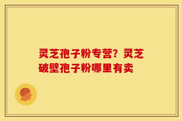 灵芝孢子粉专营？灵芝破壁孢子粉哪里有卖