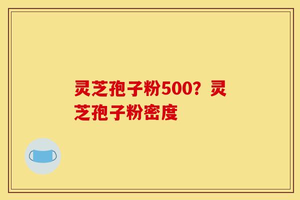灵芝孢子粉500?灵芝孢子粉密度 灵芝孢子粉500?灵芝孢子粉密度