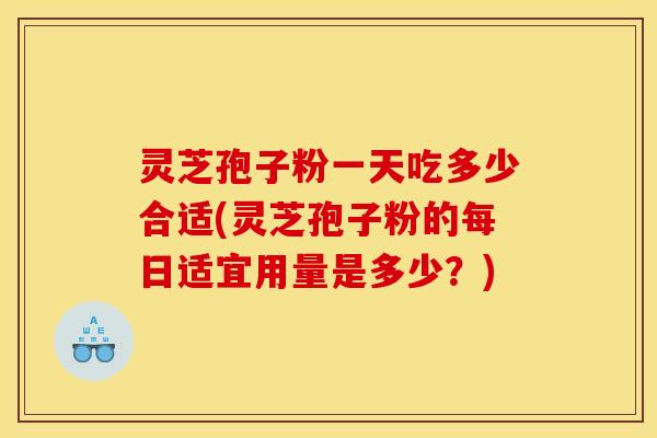 灵芝孢子粉一天吃多少合适(灵芝孢子粉的每日适宜用量是多少？)