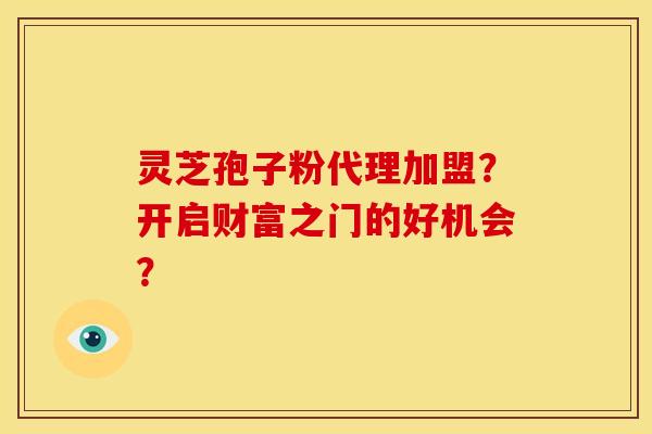 灵芝孢子粉代理加盟?开启财富之门的好机会? 灵芝孢子粉代理加盟?开启财富之门的好机会?