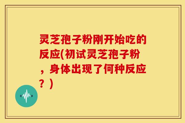 灵芝孢子粉刚开始吃的反应(初试灵芝孢子粉,身体出现了何种反应?) 灵芝孢子粉刚开始吃的反应(初试灵芝孢子粉,身体出现了何种反应?)