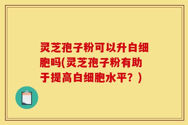 灵芝孢子粉可以升吗(灵芝孢子粉有助于提高水平？)