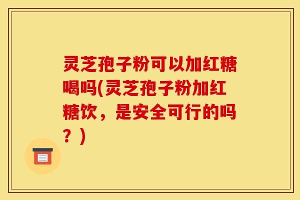 灵芝孢子粉可以加红糖喝吗(灵芝孢子粉加红糖饮,是安全可行的吗?) 灵芝孢子粉可以加红糖喝吗(灵芝孢子粉加红糖饮,是安全可行的吗?)