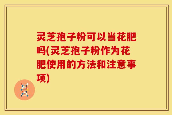 灵芝孢子粉可以当花肥吗(灵芝孢子粉作为花肥使用的方法和注意事项)