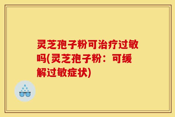 灵芝孢子粉可吗(灵芝孢子粉:可缓解症状) 灵芝孢子粉可吗(灵芝孢子粉:可缓解症状)