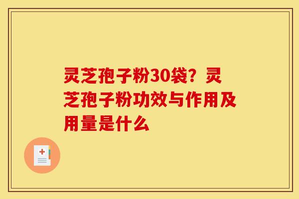 灵芝孢子粉30袋?灵芝孢子粉功效与作用及用量是什么 灵芝孢子粉30袋?灵芝孢子粉功效与作用及用量是什么