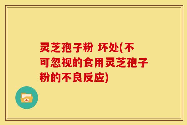 灵芝孢子粉 坏处(不可忽视的食用灵芝孢子粉的不良反应)