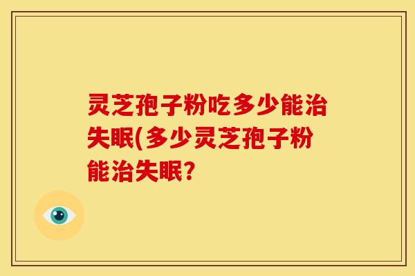 灵芝孢子粉吃多少能(多少灵芝孢子粉能? 灵芝孢子粉吃多少能(多少灵芝孢子粉能?