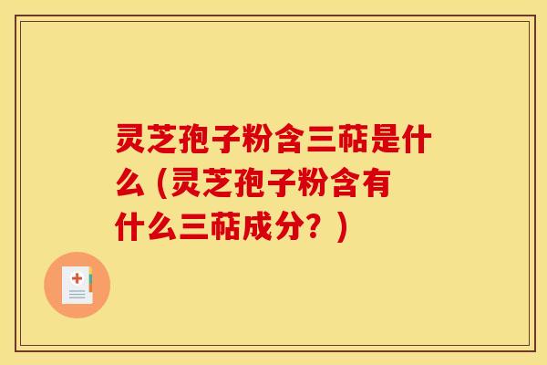 灵芝孢子粉含三萜是什么 (灵芝孢子粉含有什么三萜成分?) 灵芝孢子粉含三萜是什么 (灵芝孢子粉含有什么三萜成分?)