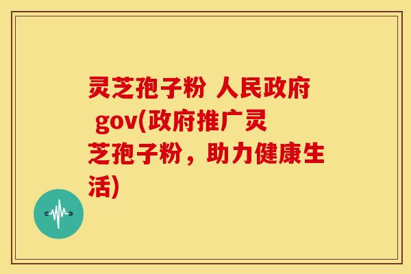 灵芝孢子粉 人民政府 gov(政府推广灵芝孢子粉，助力健康生活)