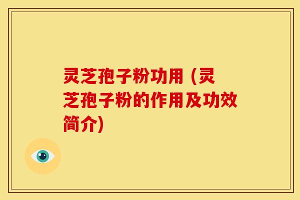 灵芝孢子粉功用 (灵芝孢子粉的作用及功效简介)