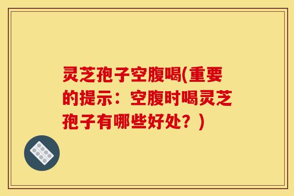 灵芝孢子空腹喝(重要的提示:空腹时喝灵芝孢子有哪些好处?) 灵芝孢子空腹喝(重要的提示:空腹时喝灵芝孢子有哪些好处?)