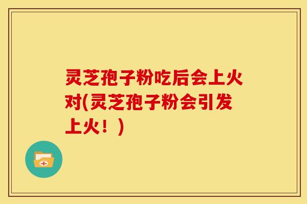 灵芝孢子粉吃后会上火对(灵芝孢子粉会引发上火！)