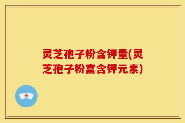 灵芝孢子粉含钾量(灵芝孢子粉富含钾元素) 灵芝孢子粉含钾量(灵芝孢子粉富含钾元素)