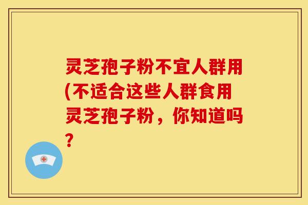 灵芝孢子粉不宜人群用(不适合这些人群食用灵芝孢子粉,你知道吗? 灵芝孢子粉不宜人群用(不适合这些人群食用灵芝孢子粉,你知道吗?