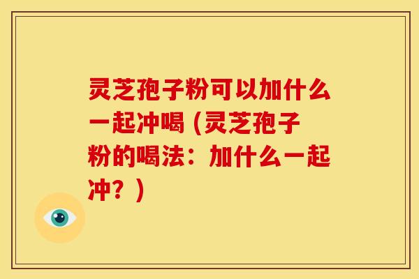 灵芝孢子粉可以加什么一起冲喝 (灵芝孢子粉的喝法：加什么一起冲？)