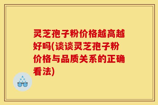 灵芝孢子粉价格越高越好吗(谈谈灵芝孢子粉价格与品质关系的正确看法) 灵芝孢子粉价格越高越好吗(谈谈灵芝孢子粉价格与品质关系的正确看法)