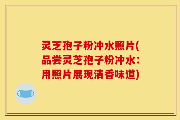 灵芝孢子粉冲水照片(品尝灵芝孢子粉冲水：用照片展现清香味道)