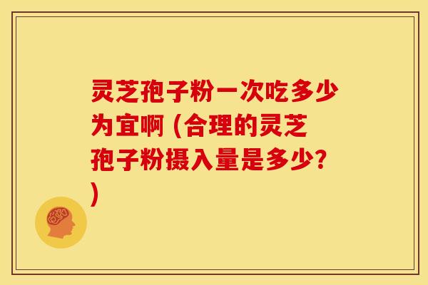 灵芝孢子粉一次吃多少为宜啊 (合理的灵芝孢子粉摄入量是多少？)