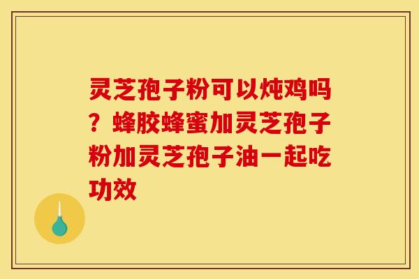 灵芝孢子粉可以炖鸡吗?蜂胶蜂蜜加灵芝孢子粉加灵芝孢子油一起吃功效 灵芝孢子粉可以炖鸡吗?蜂胶蜂蜜加灵芝孢子粉加灵芝孢子油一起吃功效