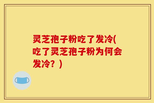 灵芝孢子粉吃了发冷(吃了灵芝孢子粉为何会发冷?) 灵芝孢子粉吃了发冷(吃了灵芝孢子粉为何会发冷?)