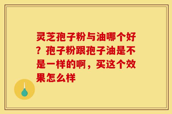 灵芝孢子粉与油哪个好？孢子粉跟孢子油是不是一样的啊，买这个效果怎么样