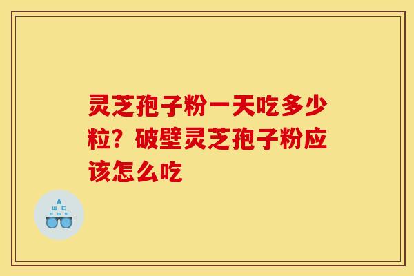 灵芝孢子粉一天吃多少粒？破壁灵芝孢子粉应该怎么吃